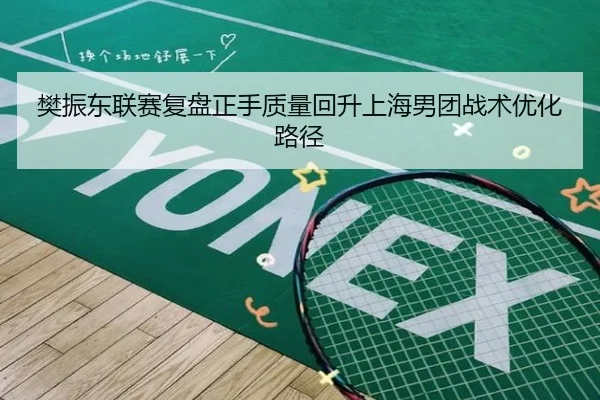 樊振东联赛复盘正手质量回升上海男团战术优化路径