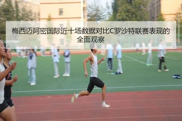 梅西迈阿密国际近十场数据对比C罗沙特联赛表现的全面观察